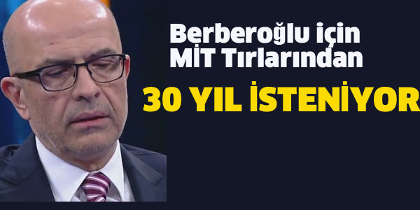 BERBEROĞLU İÇİN MİT TIRLARINDAN 30 YIL İSTENİYOR