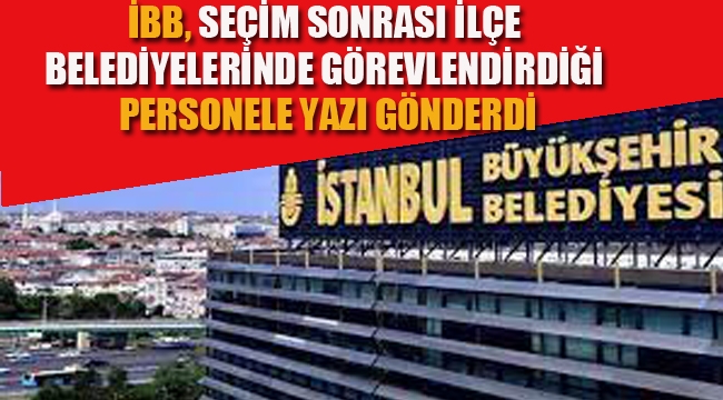 İBB, Seçim Sonrası İlçe Belediyelerinde Görevlendirdiği Personele Yazı Gönderdi