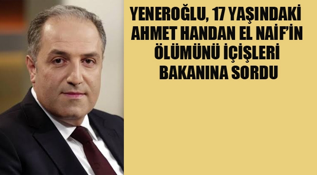 Yeneroğlu, 17 Yaşındaki Ahmet Handan El Naif'in Ölümünü İçişleri Bakanı'na Sordu