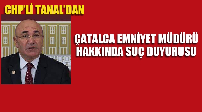 CHP'li Tanal'dan Çatalca Emniyet Müdürü Hakkında Suç Duyurusu