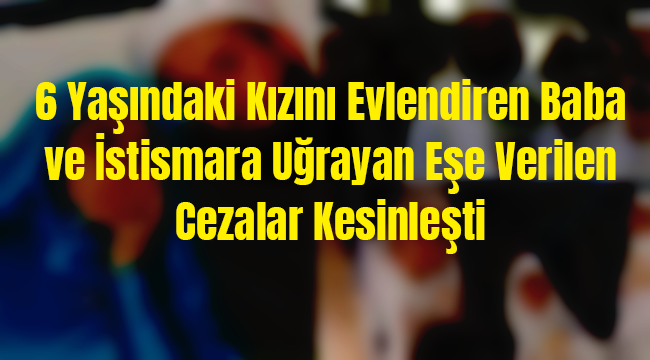 6 Yaşındaki Kızını Evlendiren Baba ve İstismar eden Eşe Verilen Cezalar Kesinleşti