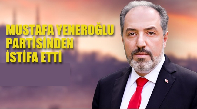 Mustafa Yeneroğlu Partisinden İstifa Etti