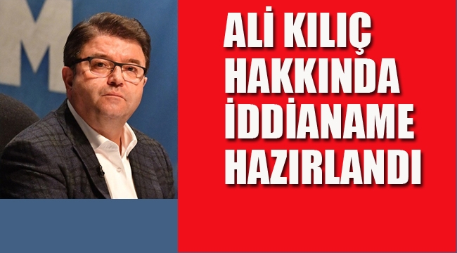 Ali Kılıç Hakkında İddianame Hazırlandı