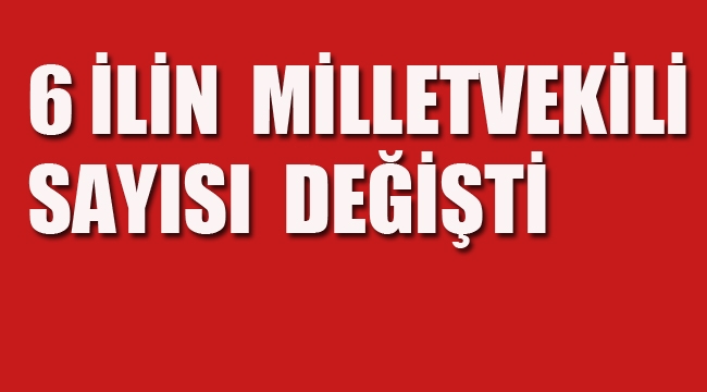 6 İlin Milletvekili Sayısı Değişti