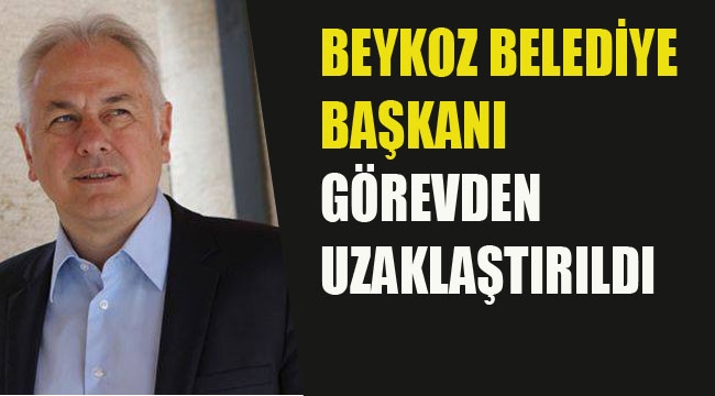 Beykoz Belediye Başkanı Görevden Uzaklaştırıldı