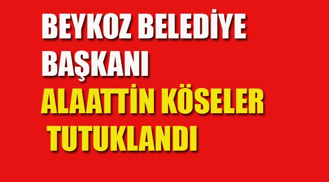 Beykoz Belediye Başkanı Köseler Tutuklandı